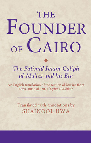 The Founder of Cairo: The Fatimid Imam-caliph al-Mu‘izz and his Era by Shainool Jiwa