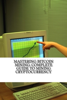 Mastering Bitcoin Mining: Complete Guide To Mining Cryptocurrency: Create Your Own Mining Rig by Mitchell Wilson