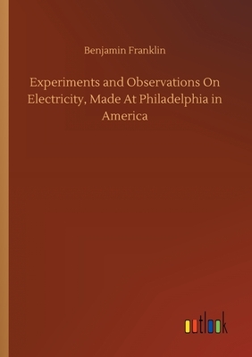 Experiments and Observations On Electricity, Made At Philadelphia in America by Benjamin Franklin