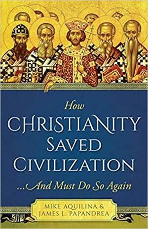 How Christianity Saved Civilization: And Must Do So Again by James L. Papandrea, Mike Aquilina