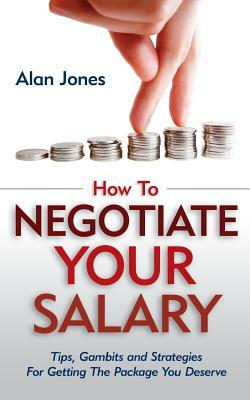 How To Negotiate Your Salary: Tips, Gambits and Strategies For Getting The Package You Deserve by Alan Jones