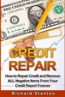 Credit Repair: How To Repair Credit And Remove ALL Negative Items From Your Credit Report Forever by Richard Stanton