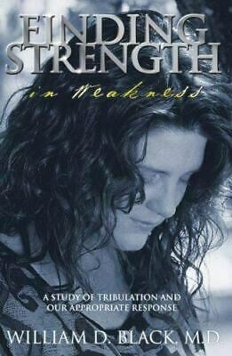 Finding Strength in Weakness: A Study of Tribulation and Our Appropriate Response by William D. Black