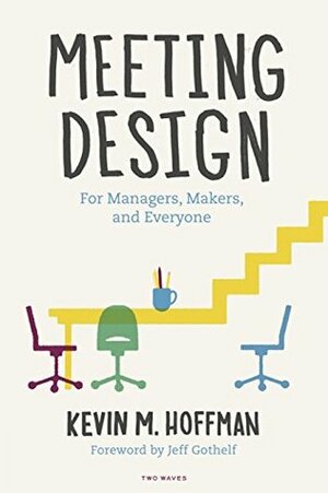 Meeting Design: For Managers, Makers, and Everyone by Kevin M. Hoffman, Matt Sutter, Jeff Gothelf