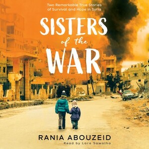 Sisters of the War: Two Remarkable True Stories of Survival and Hope in Syria by Rania Abouzeid