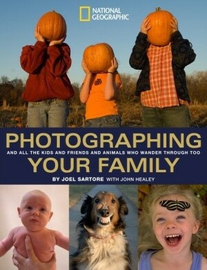 Photographing Your Family: And All the Kids and Friends and Animals Who Wander Through Too by Joel Sartore, John Healey
