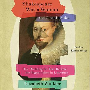 Shakespeare Was a Woman & Other Heresies: How Doubting the Bard Became the Biggest Taboo in Literature by Elizabeth Winkler