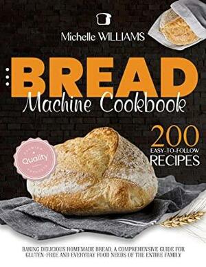 Bread Machine Cookbook: 200 Easy to Follow Recipes Baking Delicious Homemade Bread. A Comprehensive Guide for Gluten–Free and Everyday Food needs of the Entire Family by Michelle Williams