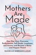 Mothers are Made: How One Mom Overcame Perfectionism, Self-Doubt, Loneliness, and Anxiety and Became a Better and Happier Parent by Danielle Sherman-Lazar