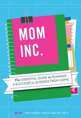 Mom, Inc.: The Essential Guide to Running a Successful Business Close to Home by Meg Mateo Ilasco