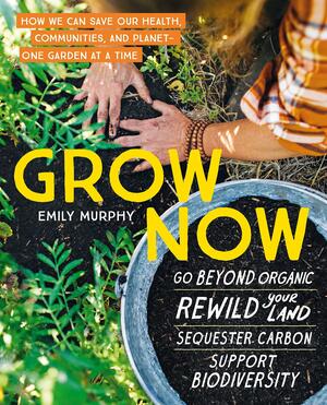 Grow Now: How We Can Save Our Health, Communities, and Planet—One Garden at a Time by Emily Murphy