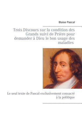 Trois Discours sur la condition des Grands suivi de Prière pour demander à Dieu le bon usage des maladies: Le seul texte de Pascal exclusivement consa by Blaise Pascal