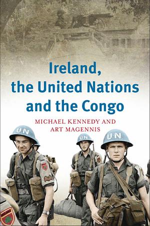 Ireland, the United Nations and the Congo: A Military and Diplomatic History, 1960-1 by Art Magennis, Michael Kennedy