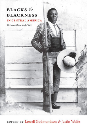 Blacks and Blackness in Central America: Between Race and Place by Karl H. Offen, Justin Wolfe, Rina Cáceres Gómez, Russell Lohse, Paul Lokken, Lowell Gudmundson