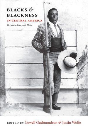 Blacks and Blackness in Central America: Between Race and Place by Justin Wolfe, Karl H. Offen, Rina Cáceres Gómez, Russell Lohse, Paul Lokken, Lowell Gudmundson