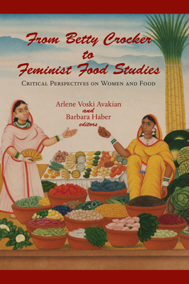 From Betty Crocker to Feminist Food Studies: Critical Perspectives on Women and Food by Barbara Haber, Arlene Voski Avakian