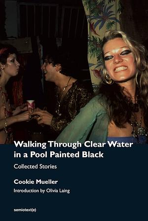 Walking Through Clear Water In a Pool Painted Black: Collected Stories by Cookie Mueller