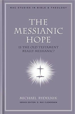 The Messianic Hope: Is the Hebrew Bible Really Messianic? by Michael Rydelnik