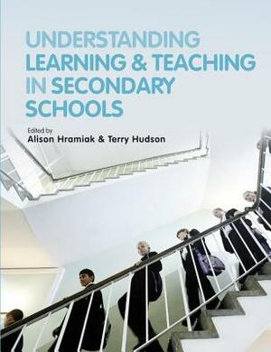 Understanding Learning and Teaching in Secondary Schools by Terry Hudson, Alison Hramiak