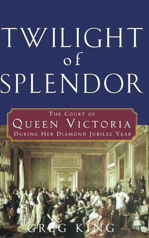 Twilight of Splendor: The Court of Queen Victoria During Her Diamond Jubilee Year by Greg King