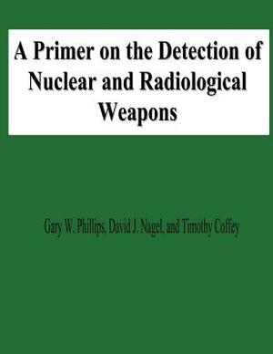 A Primer on the Detection of Nuclear and Radiological Weapons by David J. Nagel, Timothy Coffey, Gary W. Phillips