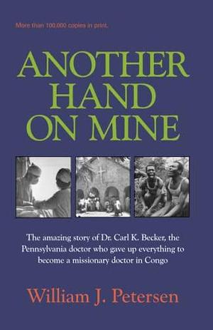 Another Hand on Mine: The Amazing Story of Dr. Carl K. Becker, the Pennsylvania Doctor Who Gave Up Everything to Become a Missionary Doctor in Congo by William J. Petersen, William J. Petersen