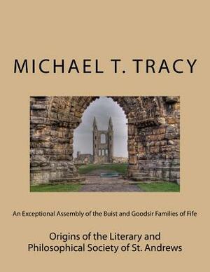 An Exceptional Assembly of the Buist and Goodsir Families of Fife: Origins of the Literary and Philosophical Society of St. Andrews by Michael T. Tracy