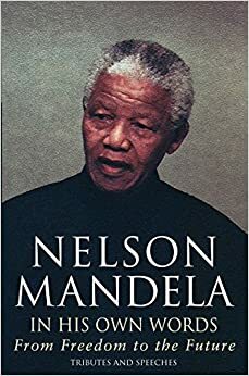 Nelson Mandela In His Own Words: From Freedom To The Future by Nelson Mandela