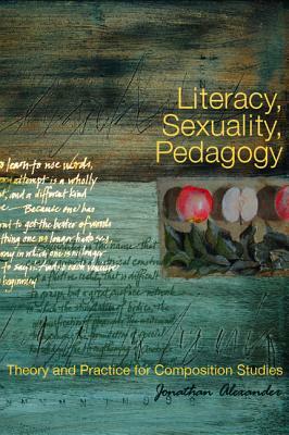 Literacy, Sexuality, Pedagogy: Theory and Practice for Composition Studies by Jonathan Alexander