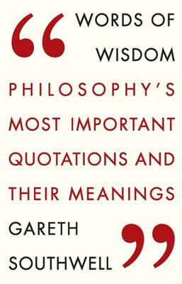 Words of Wisdom: Philosophy's Most Important Quotations and Their Meaning by Gareth Southwell