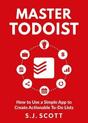 Master Todoist: How to Use a Simple App to Create Actionable To-Do Lists and Organize Your Life by S.J. Scott