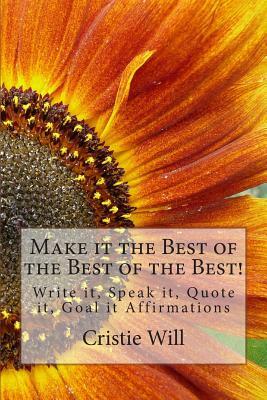 Make it the Best of the Best of the Best!: Write it, Speak it, Quote it, Goal it Affirmations by Cristie Will