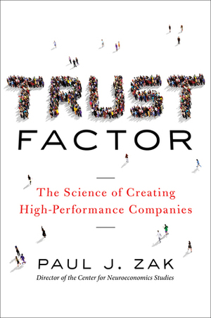Trust Factor: The Science of Creating High-Performance Companies by Paul J. Zak