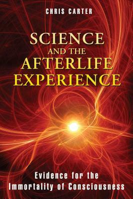 Science and the Afterlife Experience: Evidence for the Immortality of Consciousness by Chris Carter