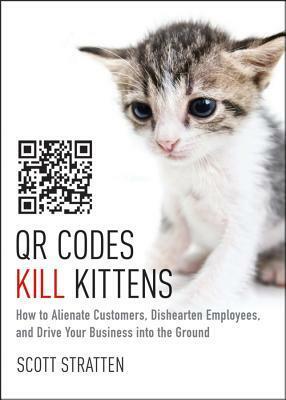 QR Codes Kill Kittens: How to Alienate Customers, Dishearten Employees, and Drive Your Business Into the Ground by Scott Stratten, Alison Kramer