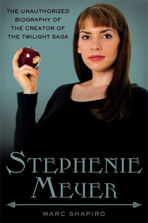 Stephenie Meyer: The Unauthorized Biography of the Creator of the Twilight Saga by Marc Shapiro