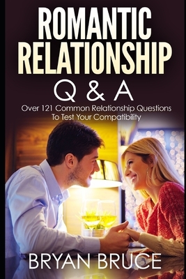 Romantic Relationship Q & A: Over 121 Common Relationship Questions to Test Your Compatibility by Bryan Bruce