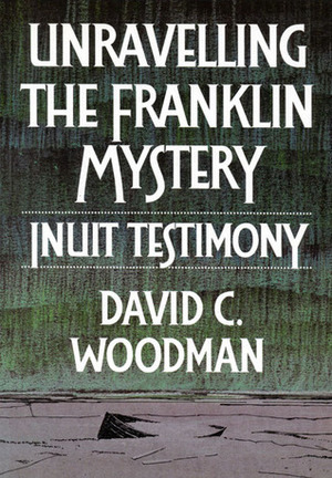 Unravelling the Franklin Mystery: Inuit Testimony, First Edition by David C. Woodman