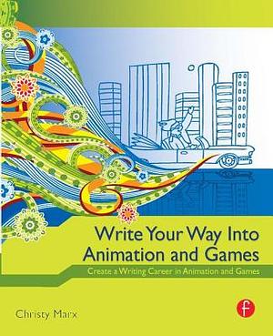 Write Your Way Into Animation and Games: Create a Writing Career in Animation and Games by Christy Marx