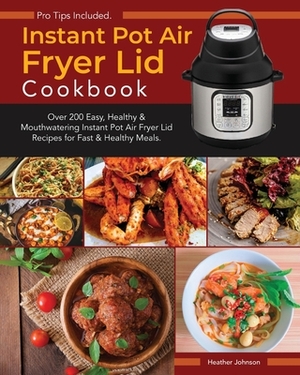 Instant Pot Air Fryer Lid Cookbook: Over 200 Easy, Healthy & Mouthwatering Instant Pot Air Fryer Lid Recipes for Fast & Healthy Meals. Recipes for Peo by Heather Johnson