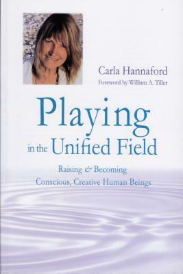 Playing in the Unified Field: Raising & Becoming Conscious, Creative Human Beings by Carla Hannaford