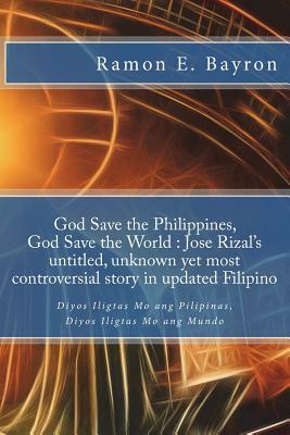 God Save the Philippines, God Save the World: Jose Rizal's Untitled Unknown Yet Most Controversial Story in Updated Filipino: Diyos Iligtas Mo Ang Pil by José Rizal, Ramon E. Bayron