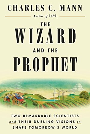 The Wizard and the Prophet: Two Remarkable Scientists and Their Dueling Visions to Shape Tomorrow's World by Charles C. Mann
