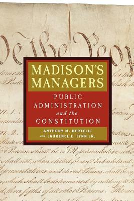 Madison's Managers: Public Administration and the Constitution by Laurence E. Lynn, Anthony M. Bertelli