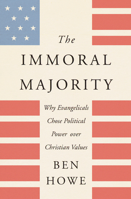 The Immoral Majority: Why Evangelicals Chose Political Power Over Christian Values by Ben Howe