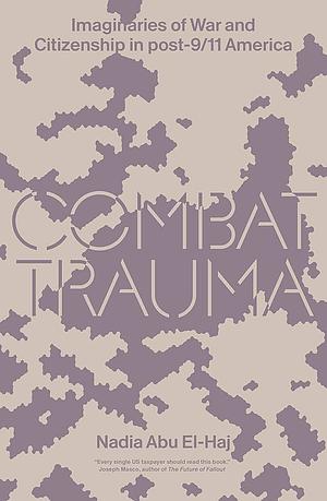 Combat Trauma: Imaginaries of War and Citizenship in post-9/11 America by Nadia Abu El-Haj