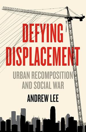 Defying Displacement: Urban Recomposition and Social War by Andrew Lee