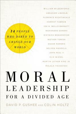 Moral Leadership for a Divided Age: Fourteen People Who Dared to Change Our World by Colin Holtz, David P. Gushee