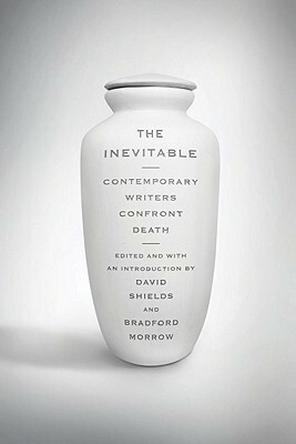 The Inevitable: Contemporary Writers Confront Death by Bradford Morrow, David Shields