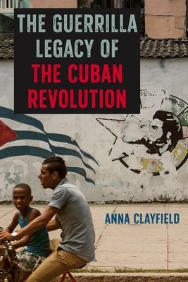 The Guerrilla Legacy of the Cuban Revolution by Anna Clayfield